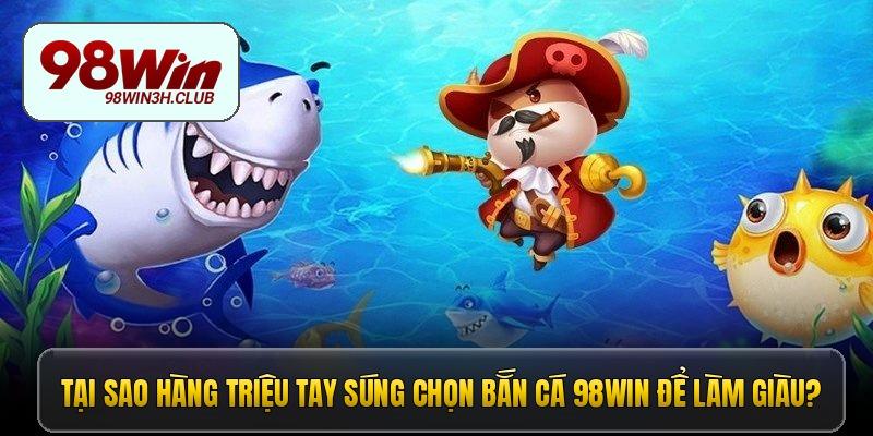 Tại sao hàng triệu tay súng chọn bắn cá 98win để làm giàu?